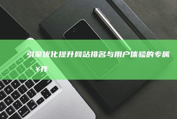 引擎优化：提升网站排名与用户体验的专属工作